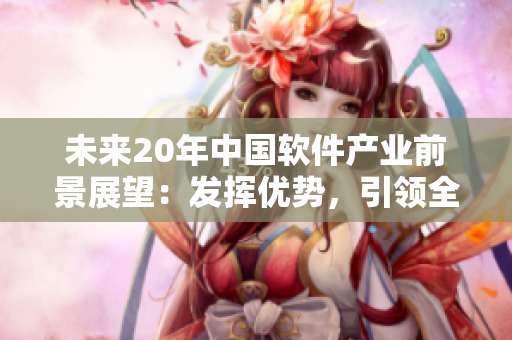 未來20年中國軟件產(chǎn)業(yè)前景展望：發(fā)揮優(yōu)勢，引領(lǐng)全球創(chuàng)新!
