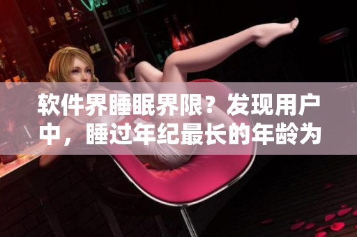 軟件界睡眠界限？發(fā)現(xiàn)用戶中，睡過年紀(jì)最長的年齡為60歲多