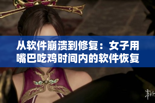從軟件崩潰到修復(fù)：女子用嘴巴吃雞時間內(nèi)的軟件恢復(fù)措施
