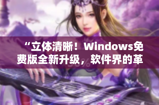 “立體清晰！Windows免費版全新升級，軟件界的革命來襲！”