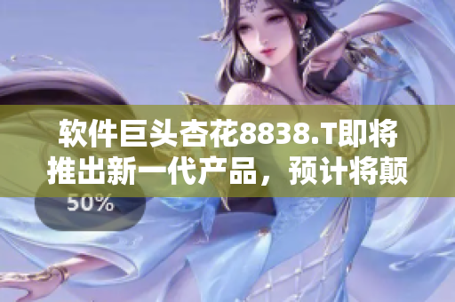 軟件巨頭杏花8838.T即將推出新一代產(chǎn)品，預(yù)計將顛覆行業(yè)