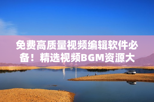 免費高質(zhì)量視頻編輯軟件必備！精選視頻BGM資源大集合！