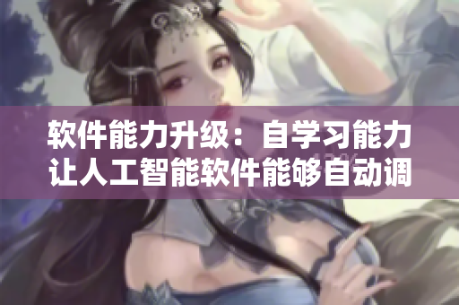 軟件能力升級：自學(xué)習(xí)能力讓人工智能軟件能夠自動調(diào)整優(yōu)化運行效果