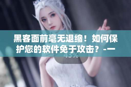 黑客面前毫無退縮！如何保護(hù)您的軟件免于攻擊？-一個(gè)專業(yè)編輯的建議
