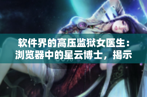 軟件界的高壓監(jiān)獄女醫(yī)生：瀏覽器中的星云博士，揭示網(wǎng)絡(luò)安全的新守護(hù)者