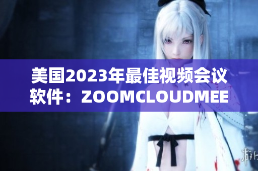 美國(guó)2023年最佳視頻會(huì)議軟件：ZOOMCLOUDMEETINGS解析
