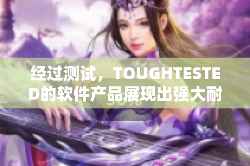 經(jīng)過測試，TOUGHTESTED的軟件產(chǎn)品展現(xiàn)出強(qiáng)大耐用的特性