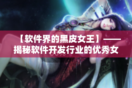【軟件界的黑皮女王】——揭秘軟件開(kāi)發(fā)行業(yè)的優(yōu)秀女性