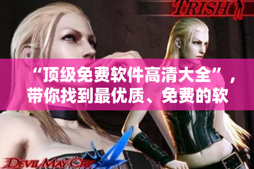 “頂級(jí)免費(fèi)軟件高清大全”，帶你找到最優(yōu)質(zhì)、免費(fèi)的軟件！