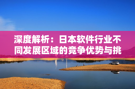深度解析：日本軟件行業(yè)不同發(fā)展區(qū)域的競(jìng)爭(zhēng)優(yōu)勢(shì)與挑戰(zhàn)