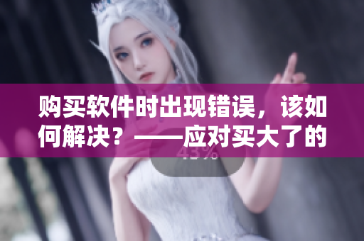 購(gòu)買軟件時(shí)出現(xiàn)錯(cuò)誤，該如何解決？——應(yīng)對(duì)買大了的尷尬處境