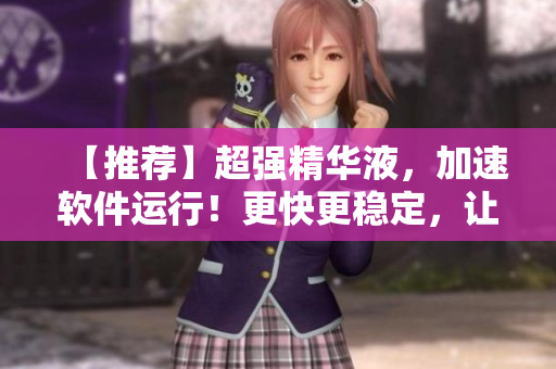 【推薦】超強(qiáng)精華液，加速軟件運(yùn)行！更快更穩(wěn)定，讓您的使用體驗(yàn)大大提升！