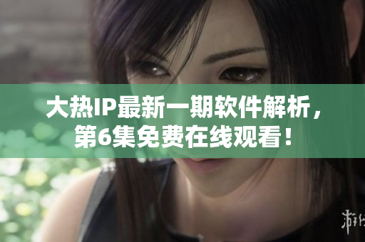 大熱IP最新一期軟件解析，第6集免費(fèi)在線(xiàn)觀看！
