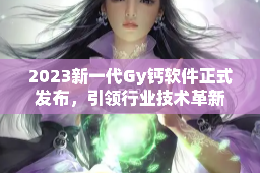 2023新一代Gy鈣軟件正式發(fā)布，引領(lǐng)行業(yè)技術(shù)革新