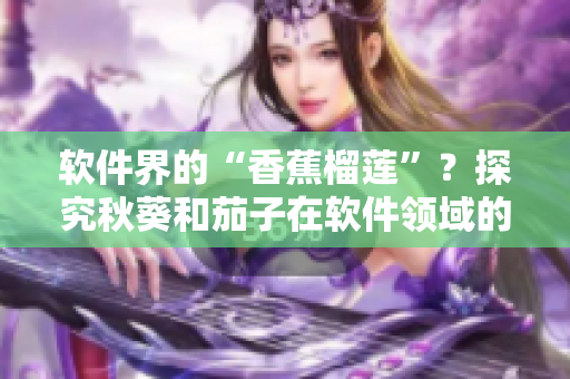 軟件界的“香蕉榴蓮”？探究秋葵和茄子在軟件領(lǐng)域的應(yīng)用前景