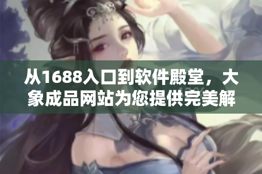 從1688入口到軟件殿堂，大象成品網(wǎng)站為您提供完美解決方案!