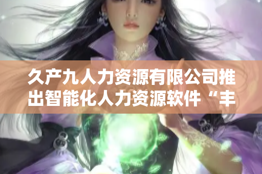 久產(chǎn)九人力資源有限公司推出智能化人力資源軟件“豐沛有魚(yú)”助力企業(yè)管理