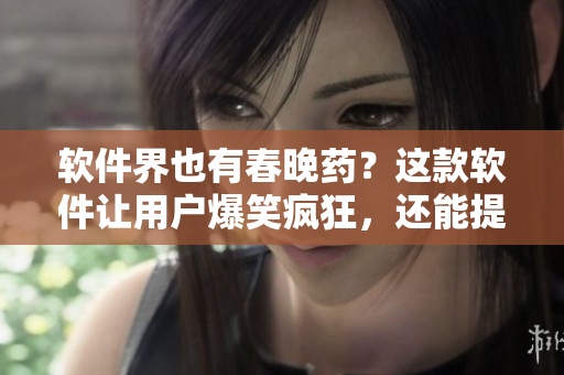 軟件界也有春晚藥？這款軟件讓用戶爆笑瘋狂，還能提高工作效率！