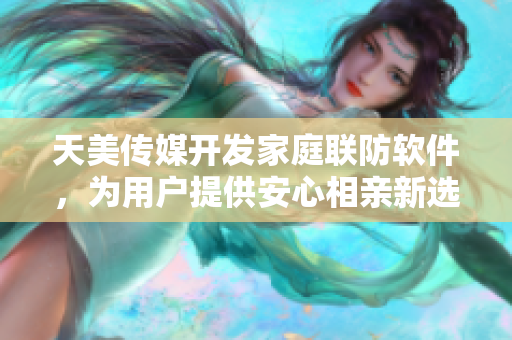 天美傳媒開(kāi)發(fā)家庭聯(lián)防軟件，為用戶提供安心相親新選擇