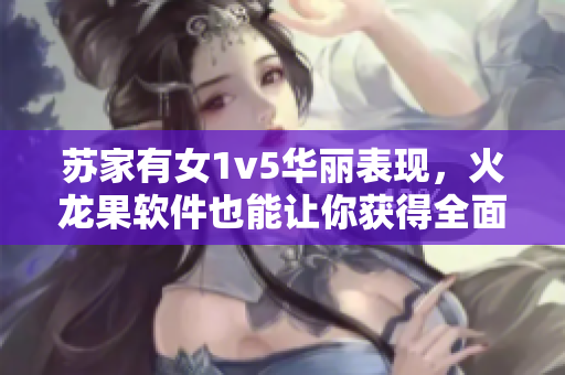 蘇家有女1v5華麗表現(xiàn)，火龍果軟件也能讓你獲得全面勝利