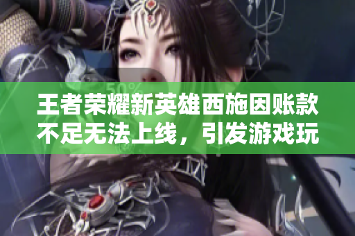王者榮耀新英雄西施因賬款不足無(wú)法上線，引發(fā)游戲玩家困擾