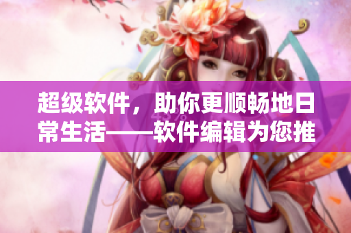 超級(jí)軟件，助你更順暢地日常生活——軟件編輯為您推薦值得下載的實(shí)用軟件