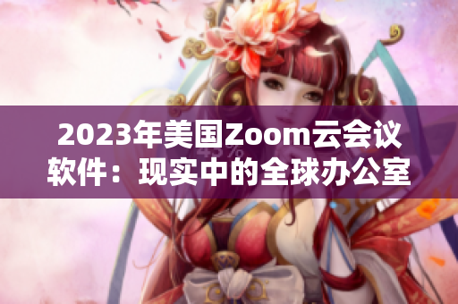 2023年美國(guó)Zoom云會(huì)議軟件：現(xiàn)實(shí)中的全球辦公室