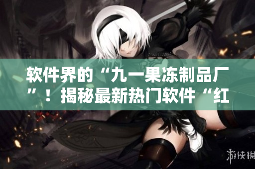 軟件界的“九一果凍制品廠”！揭秘最新熱門(mén)軟件“紅桃”的制作過(guò)程
