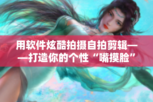 用軟件炫酷拍攝自拍剪輯——打造你的個(gè)性“嘴摸臉”視頻