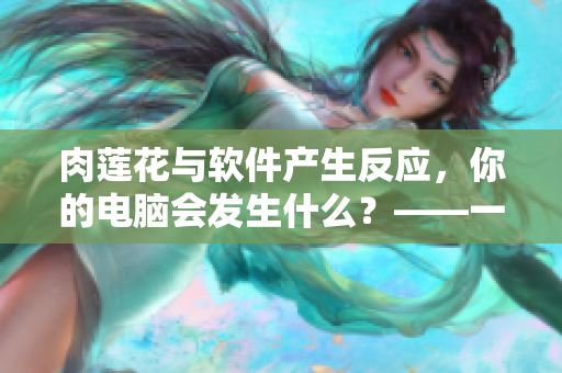 肉蓮花與軟件產(chǎn)生反應(yīng)，你的電腦會(huì)發(fā)生什么？——一個(gè)神秘的實(shí)驗(yàn)