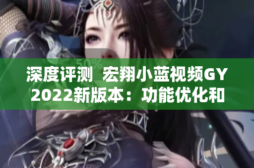 深度評(píng)測(cè)  宏翔小藍(lán)視頻GY2022新版本：功能優(yōu)化和穩(wěn)定性提升