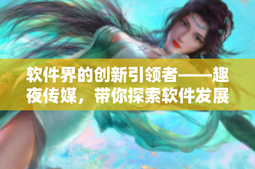 軟件界的創(chuàng)新引領(lǐng)者——趣夜傳媒，帶你探索軟件發(fā)展的未來