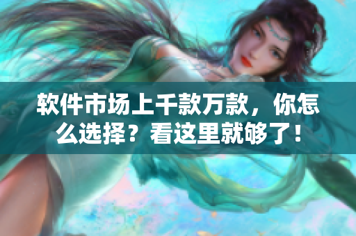 軟件市場上千款萬款，你怎么選擇？看這里就夠了！