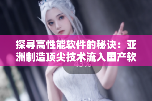 探尋高性能軟件的秘訣：亞洲制造頂尖技術(shù)流入國產(chǎn)軟件精華