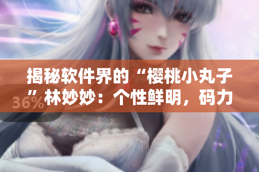 揭秘軟件界的“櫻桃小丸子”林妙妙：個性鮮明，碼力驚人
