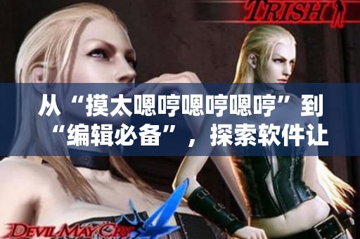 從“摸太嗯哼嗯哼嗯哼”到“編輯必備”，探索軟件讓寫作更高效