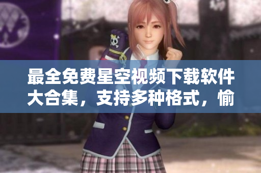 最全免費星空視頻下載軟件大合集，支持多種格式，愉悅視聽體驗不再落后