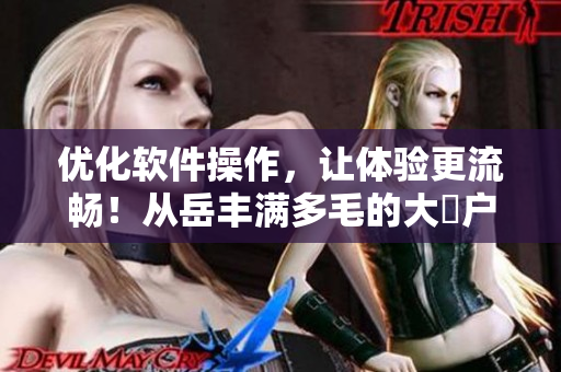 優(yōu)化軟件操作，讓體驗更流暢！從岳豐滿多毛的大隂戶中得到靈感