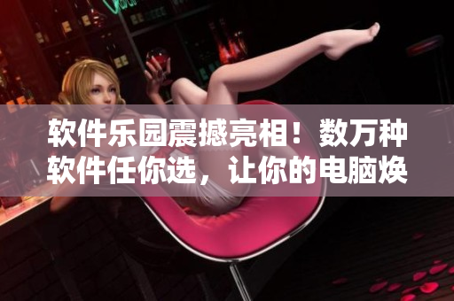 軟件樂園震撼亮相！數(shù)萬種軟件任你選，讓你的電腦煥然一新！