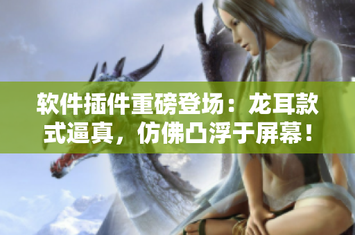 軟件插件重磅登場：龍耳款式逼真，仿佛凸浮于屏幕！