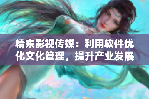 精東影視傳媒：利用軟件優(yōu)化文化管理，提升產(chǎn)業(yè)發(fā)展實力