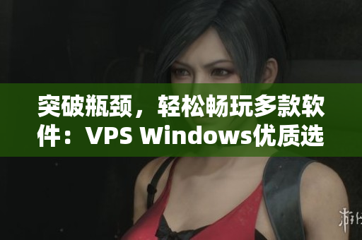 突破瓶頸，輕松暢玩多款軟件：VPS Windows優(yōu)質(zhì)選擇