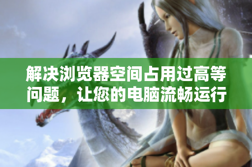 解決瀏覽器空間占用過高等問題，讓您的電腦流暢運行的最佳軟件推薦