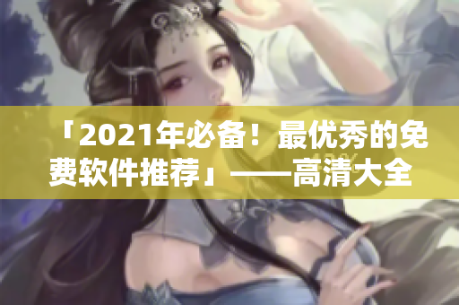 「2021年必備！最優(yōu)秀的免費軟件推薦」——高清大全限時免費體驗