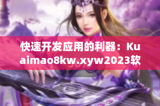 快速開發(fā)應(yīng)用的利器：Kuaimao8kw.xyw2023軟件！
