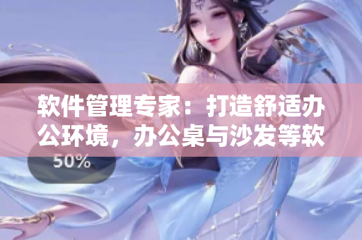軟件管理專家：打造舒適辦公環(huán)境，辦公桌與沙發(fā)等軟件設(shè)備選擇要點(diǎn)