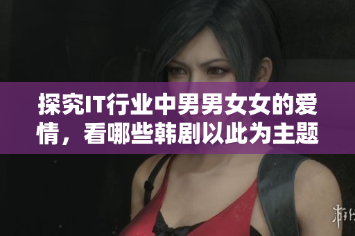探究IT行業(yè)中男男女女的愛情，看哪些韓劇以此為主題