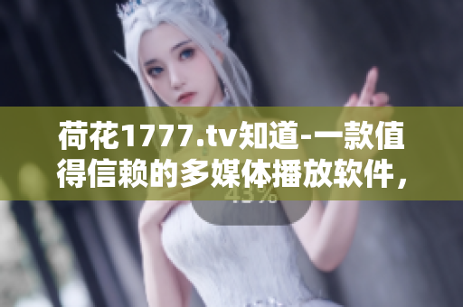 荷花1777.tv知道-一款值得信賴的多媒體播放軟件，你值得擁有!