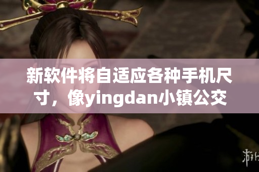 新軟件將自適應(yīng)各種手機(jī)尺寸，像yingdan小鎮(zhèn)公交車一樣方便舒適