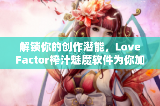 解鎖你的創(chuàng)作潛能，LoveFactor榨汁魅魔軟件為你加速創(chuàng)作！